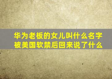 华为老板的女儿叫什么名字 被美国软禁后回来说了什么